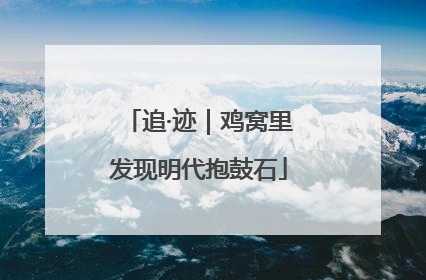 追·迹｜鸡窝里发现明代抱鼓石