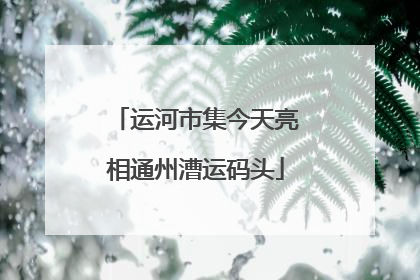 运河市集今天亮相通州漕运码头