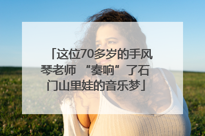 这位70多岁的手风琴老师 “奏响”了石门山里娃的音乐梦