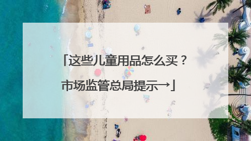 这些儿童用品怎么买？市场监管总局提示→