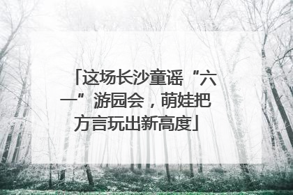 这场长沙童谣“六一”游园会，萌娃把方言玩出新高度