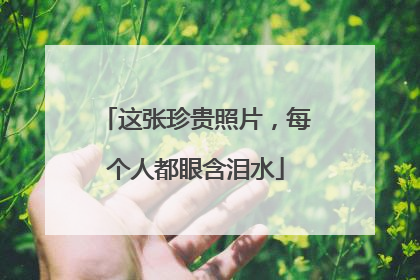 这张珍贵照片，每个人都眼含泪水