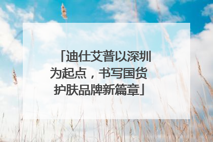 迪仕艾普以深圳为起点，书写国货护肤品牌新篇章