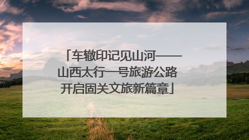 车辙印记见山河——山西太行一号旅游公路开启固关文旅新篇章