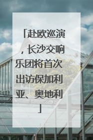 赴欧巡演，长沙交响乐团将首次出访保加利亚、奥地利