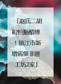 赵氏二胡和恒顺醋博！镇江市新增省级非遗工坊2家