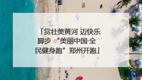 赏壮美黄河 迈快乐脚步 “美丽中国·全民健身跑”郑州开跑
