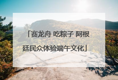 赛龙舟 吃粽子 阿根廷民众体验端午文化