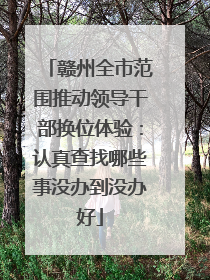 赣州全市范围推动领导干部换位体验：认真查找哪些事没办到没办好
