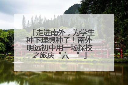 走进南外，为学生种下理想种子！南外明远初中用一场探校之旅庆“六一”