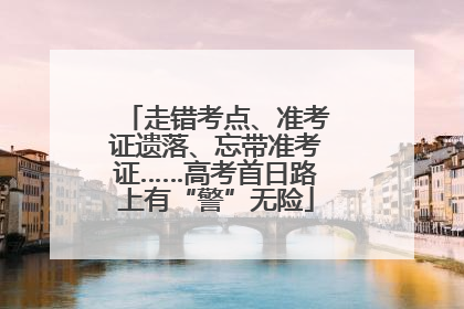 走错考点、准考证遗落、忘带准考证……高考首日路上有“警”无险