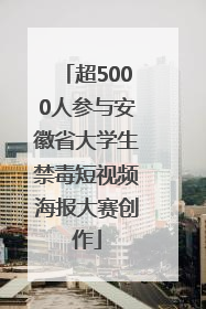超5000人参与安徽省大学生禁毒短视频海报大赛创作