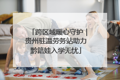 跨区域暖心守护｜贵州驻温劳务站助力黔籍娃入学无忧