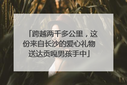 跨越两千多公里，这份来自长沙的爱心礼物送达贡嘎男孩手中