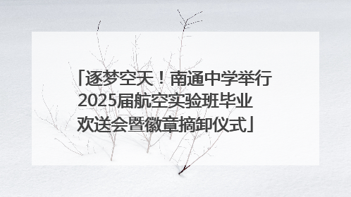 逐梦空天！南通中学举行2025届航空实验班毕业欢送会暨徽章摘卸仪式