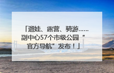 遛娃、露营、骑游……副中心57个市级公园“官方导航”发布！