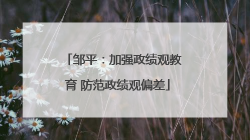 邹平：加强政绩观教育 防范政绩观偏差