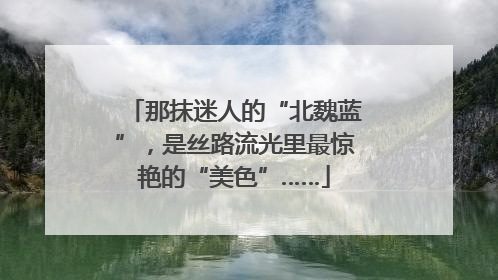 那抹迷人的“北魏蓝”，是丝路流光里最惊艳的“美色”……