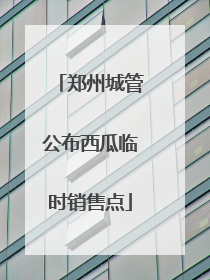 郑州城管公布西瓜临时销售点