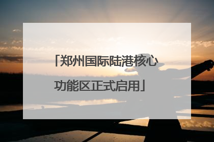 郑州国际陆港核心功能区正式启用