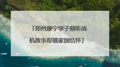 郑州康宁学子倾听战机故事厚植家国情怀