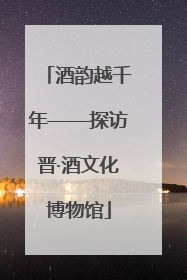 酒韵越千年——探访晋·酒文化博物馆