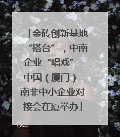 金砖创新基地“搭台”，中南企业“唱戏” 中国（厦门）-南非中小企业对接会在厦举办
