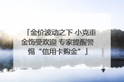 金价波动之下 小克重金饰受欢迎 专家提醒警惕“信用卡购金”