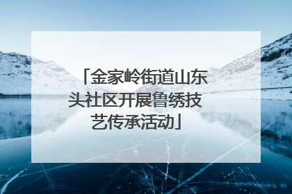 金家岭街道山东头社区开展鲁绣技艺传承活动