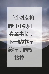 金融女将卸任中银证券董事长，下一站中行总行，周权接棒