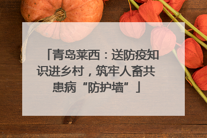 青岛莱西：送防疫知识进乡村，筑牢人畜共患病“防护墙”
