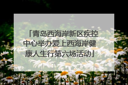 青岛西海岸新区疾控中心举办爱上西海岸健康人生行第六场活动