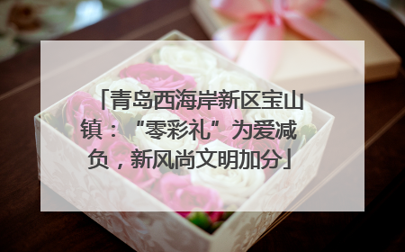青岛西海岸新区宝山镇：“零彩礼”为爱减负，新风尚文明加分