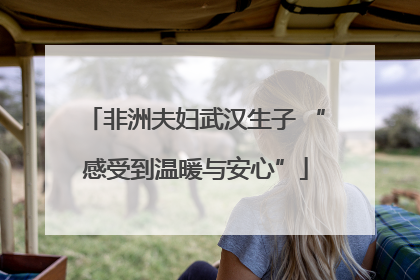 非洲夫妇武汉生子 “感受到温暖与安心”