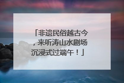非遗民俗越古今，来听涛山水剧场沉浸式过端午！
