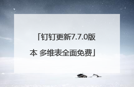钉钉更新7.7.0版本 多维表全面免费