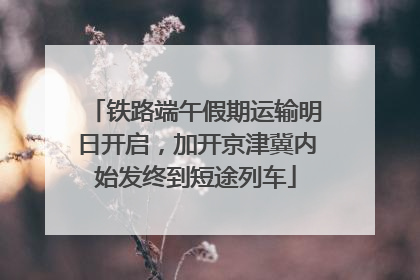 铁路端午假期运输明日开启，加开京津冀内始发终到短途列车