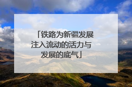 铁路为新疆发展注入流动的活力与发展的底气
