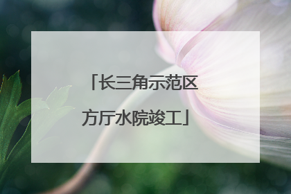 长三角示范区方厅水院竣工