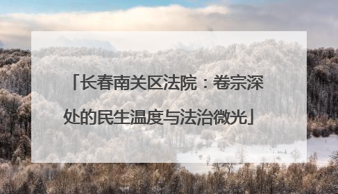 长春南关区法院：卷宗深处的民生温度与法治微光