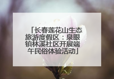 长春莲花山生态旅游度假区：泉眼镇林溪社区开展端午民俗体验活动
