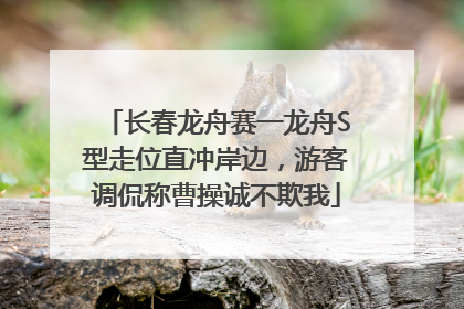 长春龙舟赛一龙舟S型走位直冲岸边，游客调侃称曹操诚不欺我