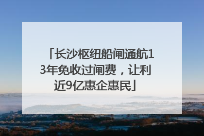 长沙枢纽船闸通航13年免收过闸费，让利近9亿惠企惠民