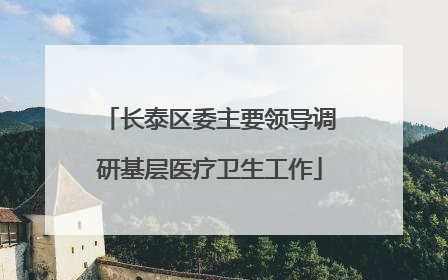 长泰区委主要领导调研基层医疗卫生工作