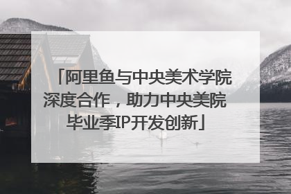 阿里鱼与中央美术学院深度合作，助力中央美院毕业季IP开发创新