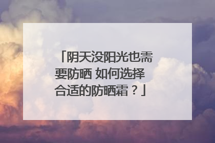 阴天没阳光也需要防晒 如何选择合适的防晒霜？