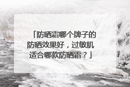 防晒霜哪个牌子的防晒效果好，过敏肌适合哪款防晒霜？