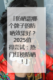 防晒霜哪个牌子的防晒效果好？2025值得尝试：热门红榜防晒！