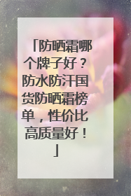 防晒霜哪个牌子好？防水防汗国货防晒霜榜单，性价比高质量好！