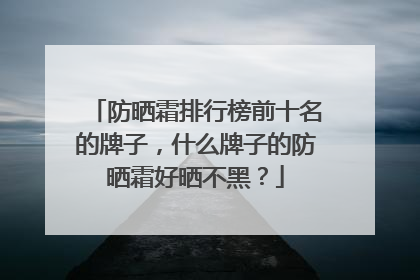 防晒霜排行榜前十名的牌子，什么牌子的防晒霜好晒不黑？